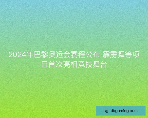 2024年巴黎奥运会赛程公布 霹雳舞等项目首次亮相竞技舞台